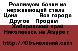 Реализуем бочки из нержавеющей стали › Цена ­ 3 550 - Все города Другое » Продам   . Хабаровский край,Николаевск-на-Амуре г.